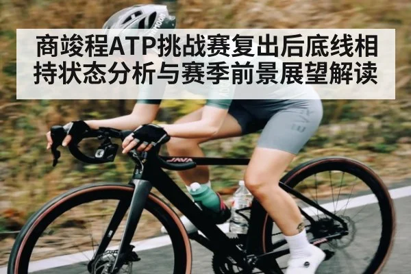 商竣程ATP挑战赛复出后底线相持状态分析与赛季前景展望解读