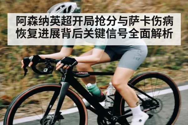阿森纳英超开局抢分与萨卡伤病恢复进展背后关键信号全面解析
