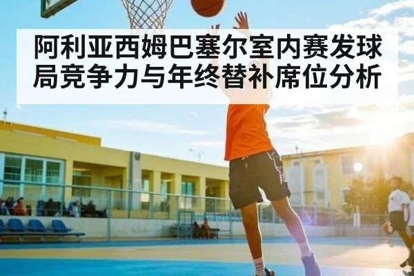 阿利亚西姆巴塞尔室内赛发球局竞争力与年终替补席位分析
