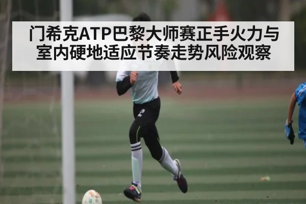 门希克ATP巴黎大师赛正手火力与室内硬地适应节奏走势风险观察