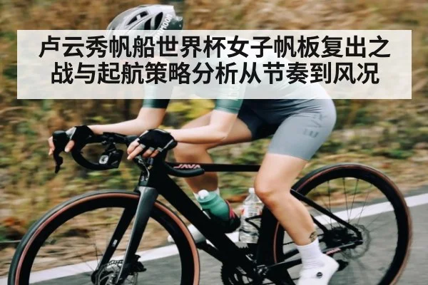 卢云秀帆船世界杯女子帆板复出之战与起航策略分析从节奏到风况