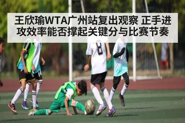 王欣瑜WTA广州站复出观察 正手进攻效率能否撑起关键分与比赛节奏